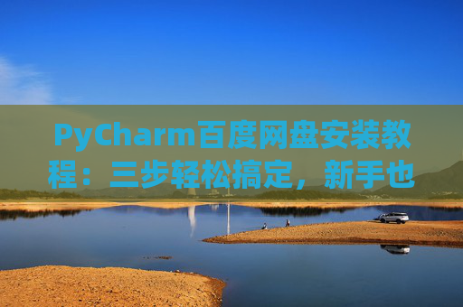 PyCharm百度网盘安装教程：三步轻松搞定，新手也能快速上手